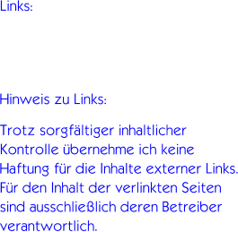 Links:   Hinweis zu Links: Trotz sorgfltiger inhaltlicher Kontrolle bernehme ich keine Haftung fr die Inhalte externer Links. Fr den Inhalt der verlinkten Seiten sind ausschlielich deren Betreiber verantwortlich.